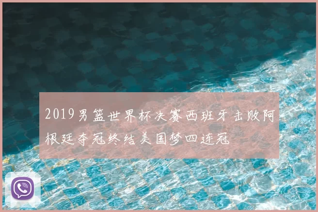 2019男篮世界杯决赛西班牙击败阿根廷夺冠终结美国梦四连冠