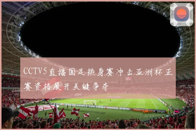 CCTV5直播国足热身赛冲击亚洲杯正赛资格展开关键争夺