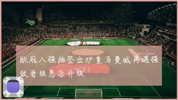 欧冠八强抽签出炉皇马曼城再遇强敌晋级悬念升级