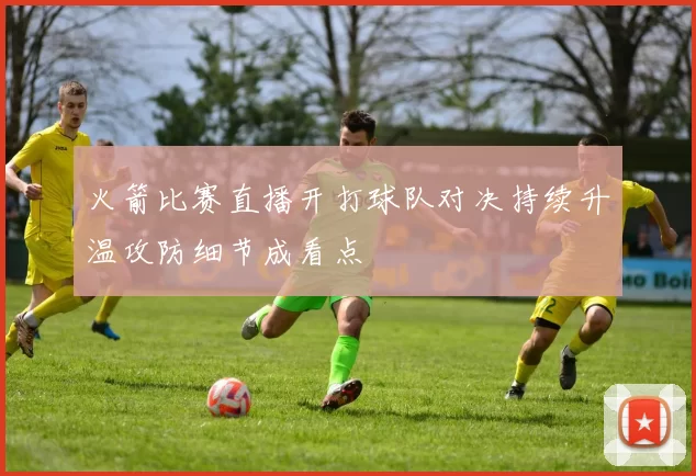 火箭比赛直播开打球队对决持续升温攻防细节成看点