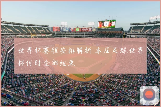 世界杯赛程安排解析 本届足球世界杯何时全部结束