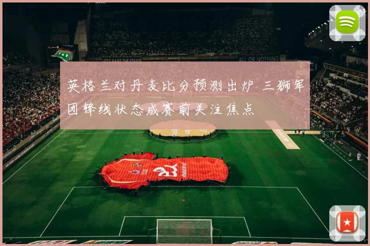 英格兰对丹麦比分预测出炉 三狮军团锋线状态成赛前关注焦点