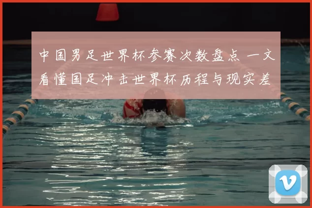 中国男足世界杯参赛次数盘点 一文看懂国足冲击世界杯历程与现实差距