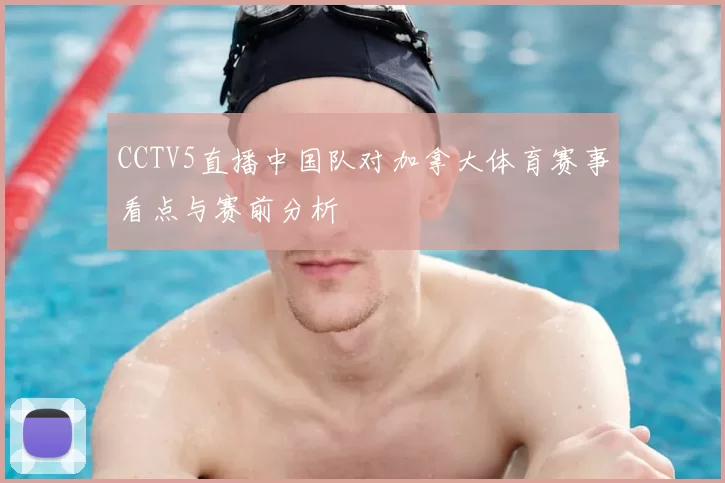 CCTV5直播中国队对加拿大体育赛事看点与赛前分析