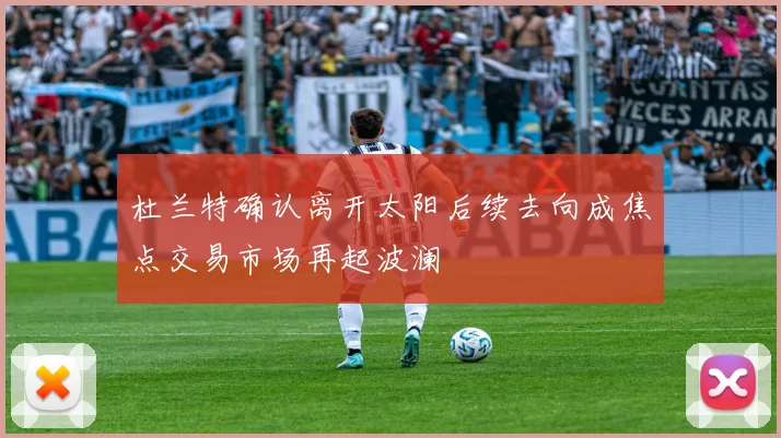 杜兰特确认离开太阳后续去向成焦点交易市场再起波澜