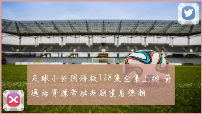 足球小将国语版128集全集上线 普通话资源带动老剧重看热潮