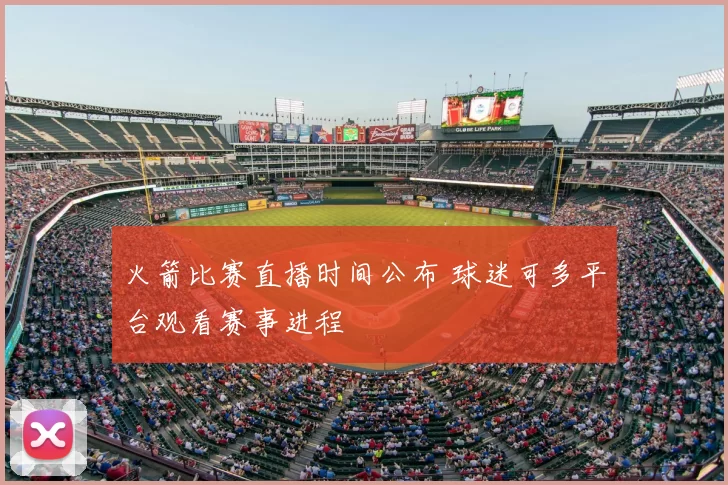 火箭比赛直播时间公布 球迷可多平台观看赛事进程