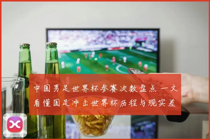 中国男足世界杯参赛次数盘点 一文看懂国足冲击世界杯历程与现实差距