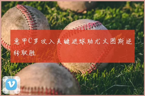 意甲C罗攻入关键进球助尤文图斯逆转取胜