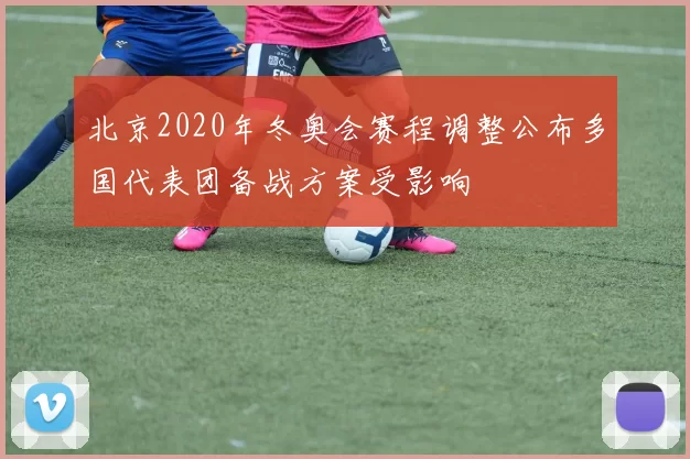 北京2020年冬奥会赛程调整公布多国代表团备战方案受影响