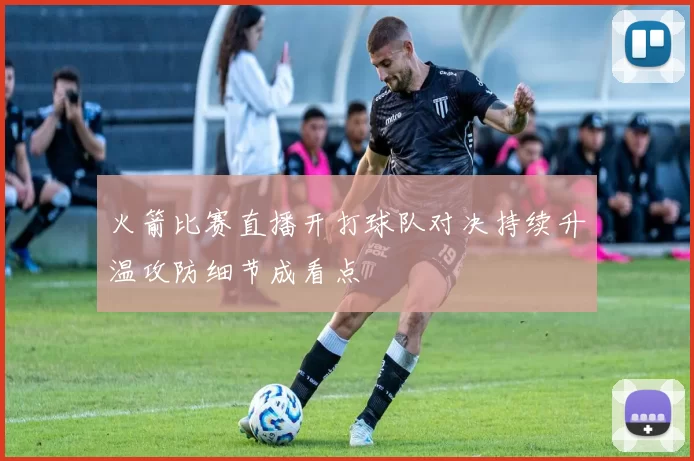 火箭比赛直播开打球队对决持续升温攻防细节成看点