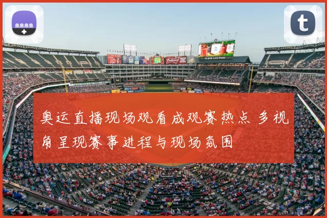 奥运直播现场观看成观赛热点 多视角呈现赛事进程与现场氛围