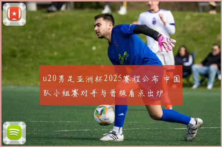 u20男足亚洲杯2025赛程公布 中国队小组赛对手与晋级看点出炉