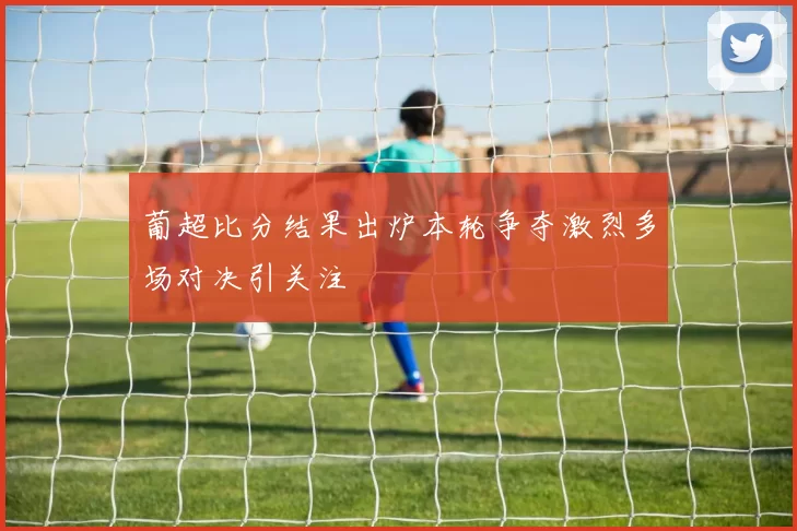 葡超比分结果出炉本轮争夺激烈多场对决引关注