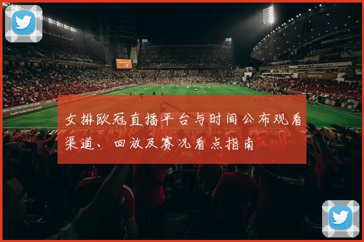 女排欧冠直播平台与时间公布观看渠道、回放及赛况看点指南