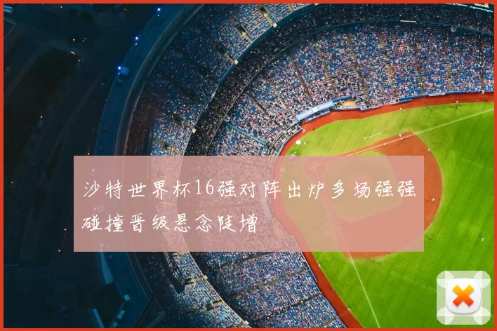 沙特世界杯16强对阵出炉多场强强碰撞晋级悬念陡增