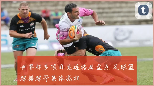 世界杯多项目竞逐格局盘点 足球篮球排球等集体亮相