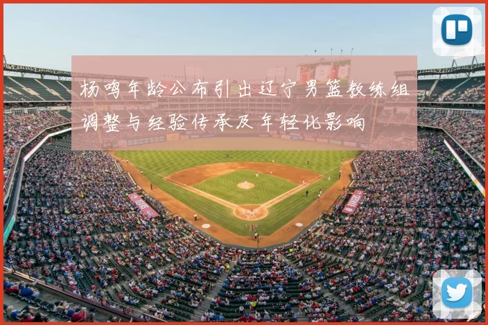 杨鸣年龄公布引出辽宁男篮教练组调整与经验传承及年轻化影响