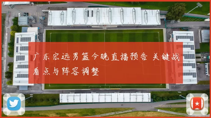 广东宏远男篮今晚直播预告 关键战看点与阵容调整