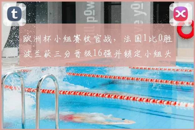 欧洲杯小组赛收官战，法国1比0胜波兰获三分晋级16强并锁定小组头名