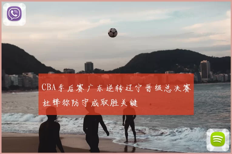 CBA季后赛广东逆转辽宁晋级总决赛杜锋称防守成取胜关键