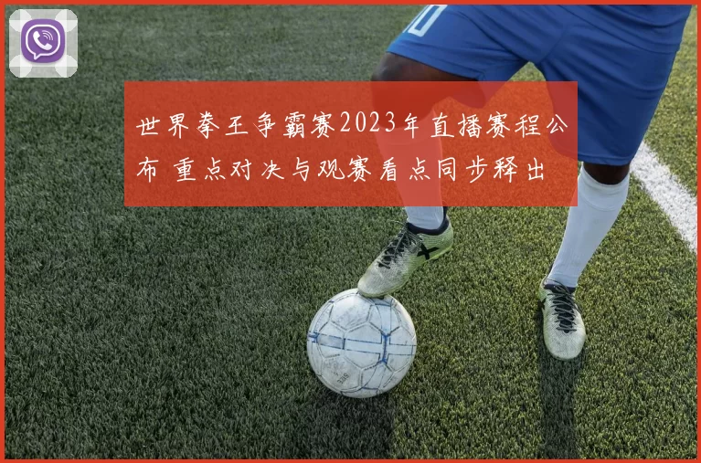 世界拳王争霸赛2023年直播赛程公布 重点对决与观赛看点同步释出