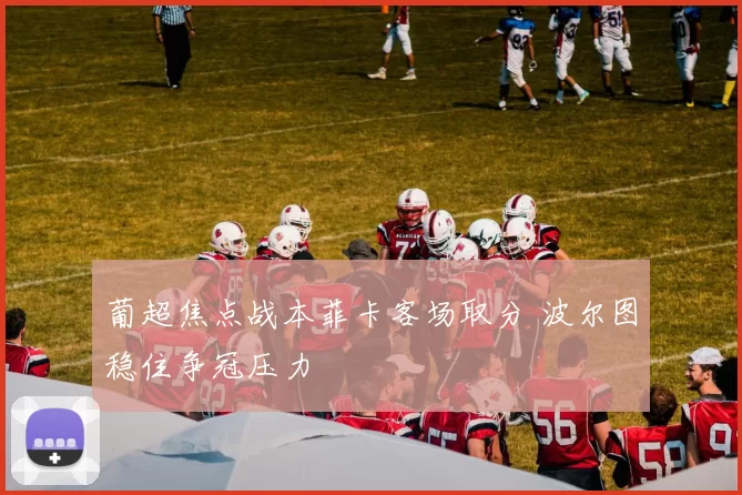 葡超焦点战本菲卡客场取分 波尔图稳住争冠压力