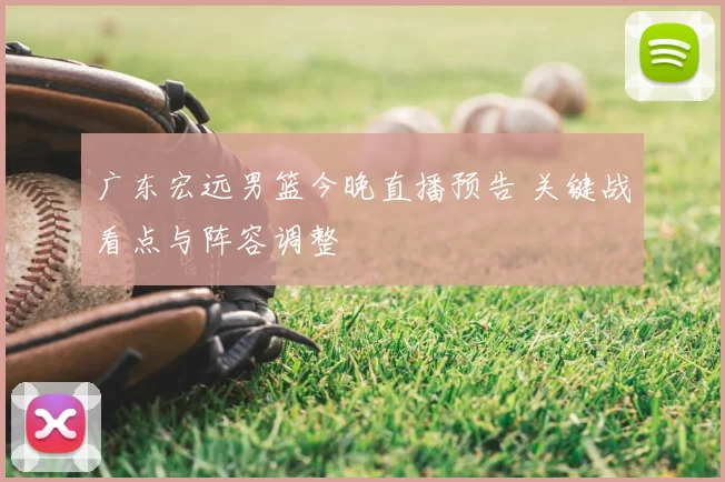 广东宏远男篮今晚直播预告 关键战看点与阵容调整