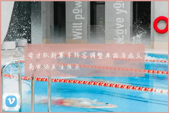 奇才队新赛季阵容调整库兹马成交易市场关注焦点