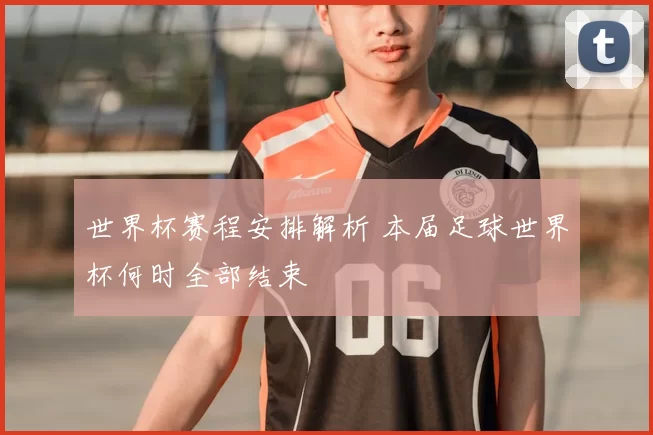 世界杯赛程安排解析 本届足球世界杯何时全部结束
