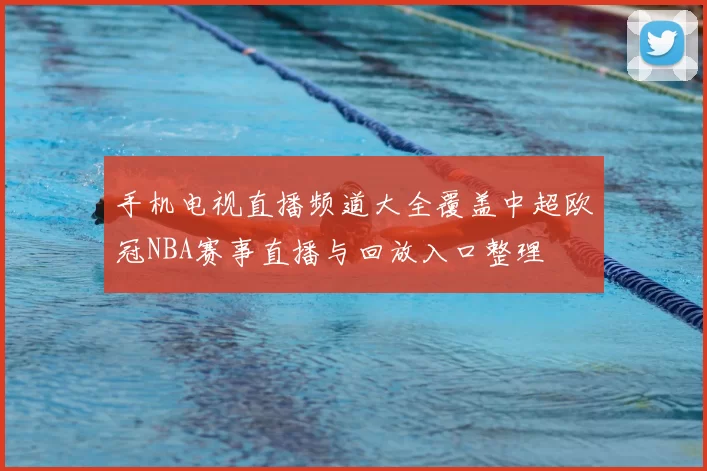 手机电视直播频道大全覆盖中超欧冠NBA赛事直播与回放入口整理