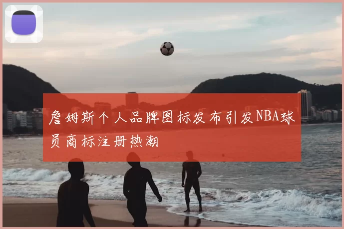 詹姆斯个人品牌图标发布引发NBA球员商标注册热潮