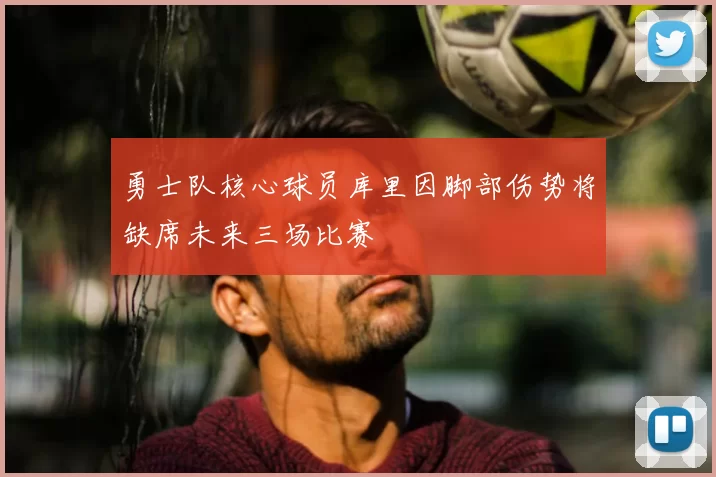 勇士队核心球员库里因脚部伤势将缺席未来三场比赛