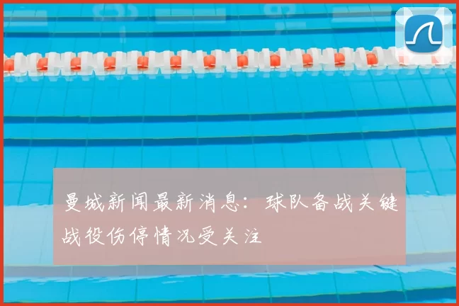 曼城新闻最新消息:球队备战关键战役伤停情况受关注
