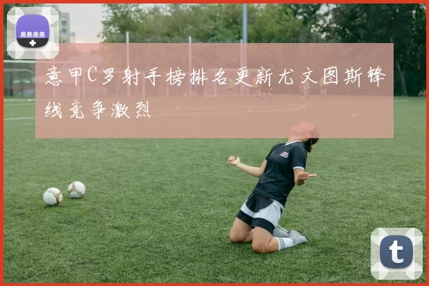 意甲C罗射手榜排名更新尤文图斯锋线竞争激烈