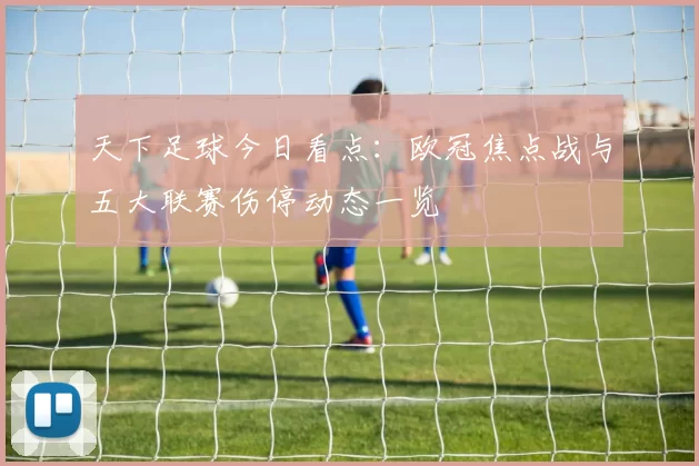 天下足球今日看点：欧冠焦点战与五大联赛伤停动态一览