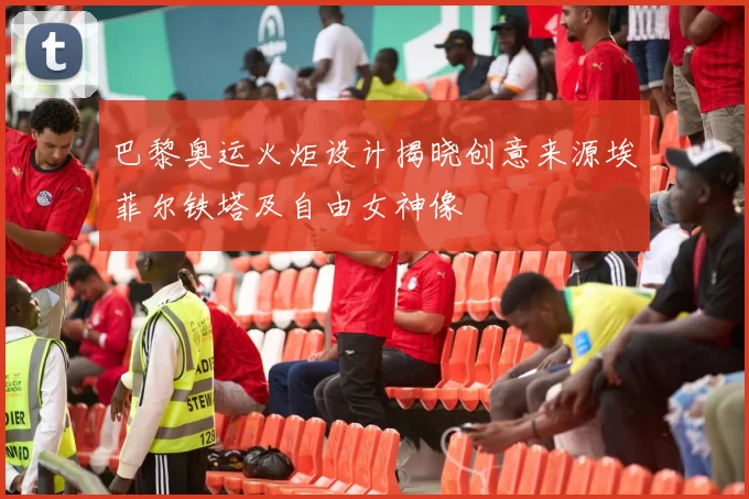 巴黎奥运火炬设计揭晓创意来源埃菲尔铁塔及自由女神像