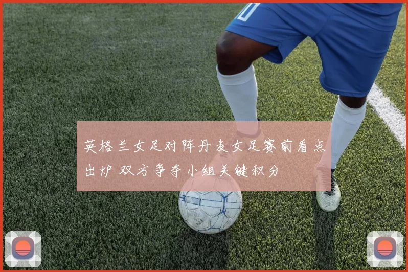 英格兰女足对阵丹麦女足赛前看点出炉 双方争夺小组关键积分