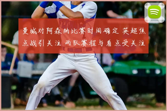 曼城对阿森纳比赛时间确定 英超焦点战引关注 两队赛程与看点受关注