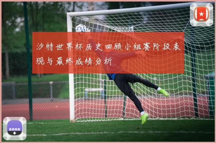 沙特世界杯历史回顾小组赛阶段表现与最终成绩分析
