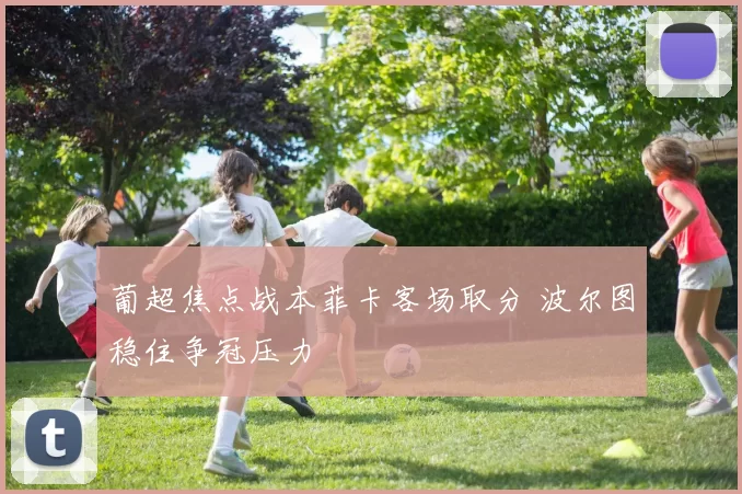 葡超焦点战本菲卡客场取分 波尔图稳住争冠压力