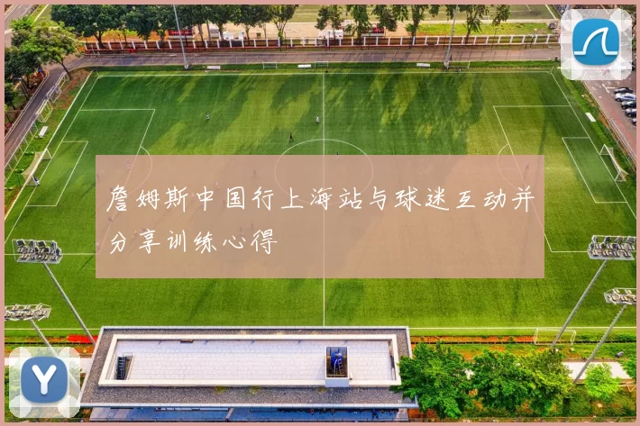 詹姆斯中国行上海站与球迷互动并分享训练心得