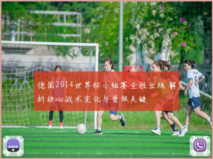 德国2014世界杯小组赛全胜出线 解析核心战术变化与晋级关键