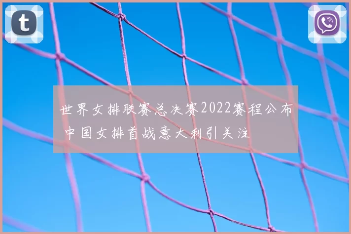 世界女排联赛总决赛2022赛程公布 中国女排首战意大利引关注