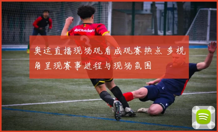 奥运直播现场观看成观赛热点 多视角呈现赛事进程与现场氛围