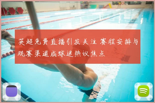 英超免费直播引发关注 赛程安排与观赛渠道成球迷热议焦点