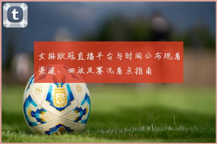 女排欧冠直播平台与时间公布观看渠道、回放及赛况看点指南