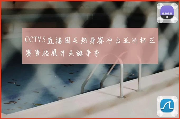 CCTV5直播国足热身赛冲击亚洲杯正赛资格展开关键争夺