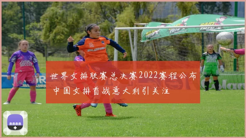 世界女排联赛总决赛2022赛程公布 中国女排首战意大利引关注