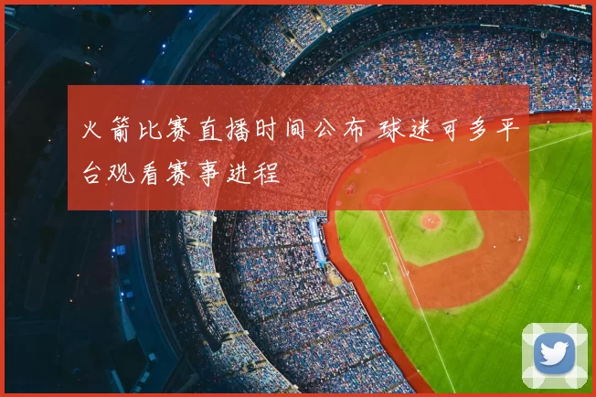火箭比赛直播时间公布 球迷可多平台观看赛事进程